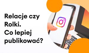 Relacje czy Rolki? Co lepiej publikować na Instagramie?